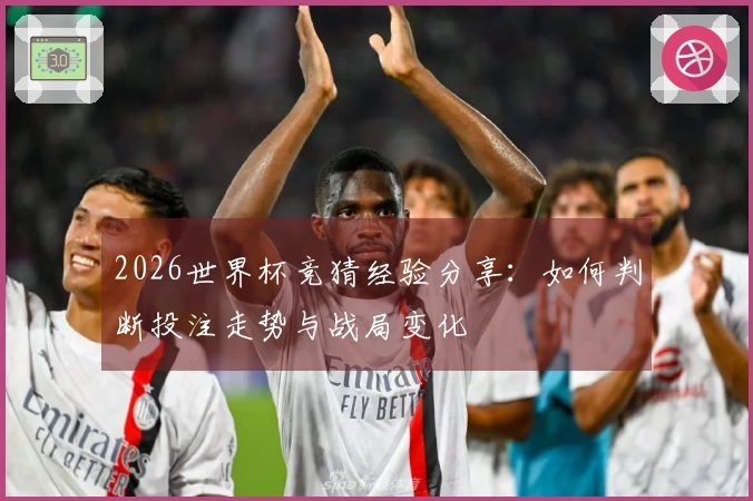 2026世界杯竞猜经验分享：如何判断投注走势与战局变化