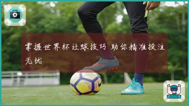 掌握世界杯让球技巧 助你精准投注无忧