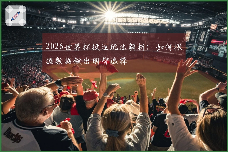 2026世界杯投注玩法解析：如何根据数据做出明智选择