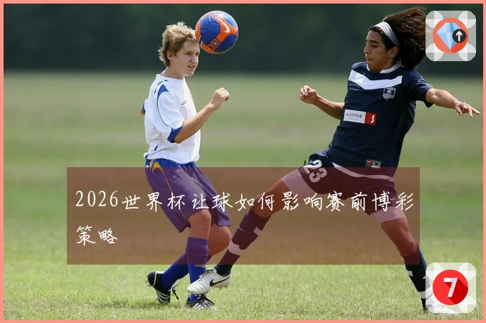 2026世界杯让球如何影响赛前博彩策略