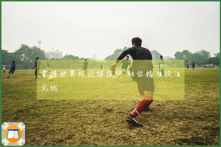 掌握世界杯让球技巧 助你精准投注无忧