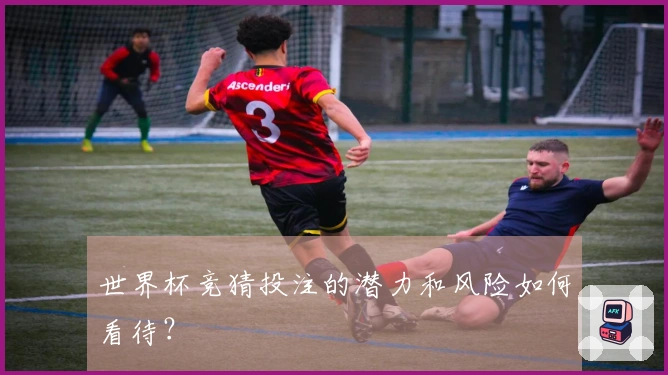 世界杯竞猜投注的潜力和风险如何看待？