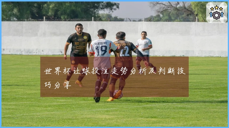 世界杯让球投注走势分析及判断技巧分享