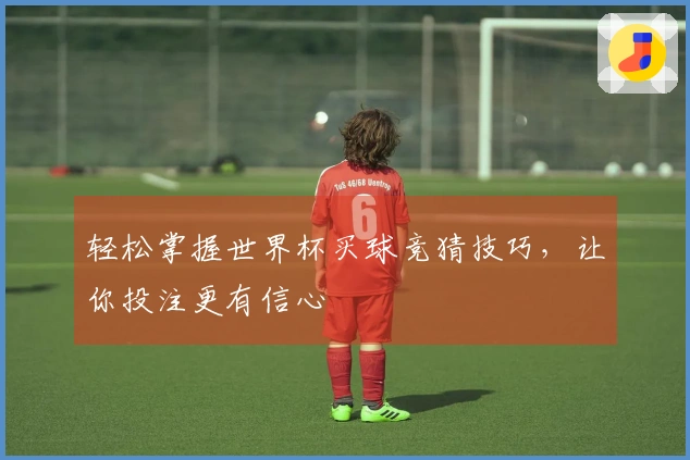轻松掌握世界杯买球竞猜技巧，让你投注更有信心