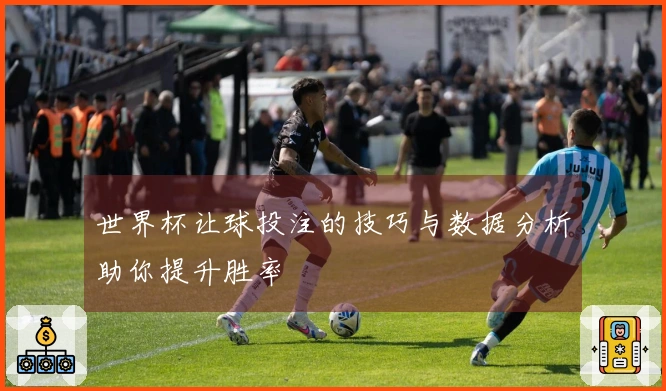 世界杯让球投注的技巧与数据分析助你提升胜率