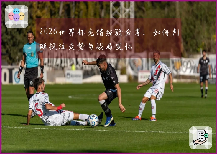 2026世界杯竞猜经验分享：如何判断投注走势与战局变化