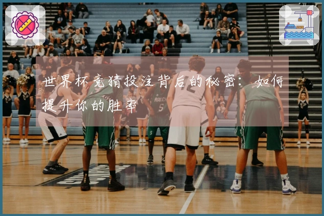 世界杯竞猜投注背后的秘密：如何提升你的胜率