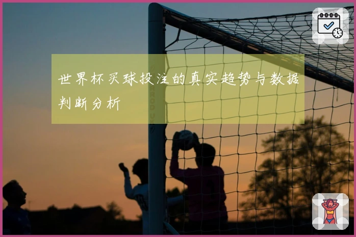 世界杯买球投注的真实趋势与数据判断分析