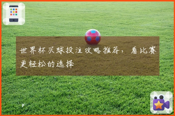 世界杯买球投注攻略推荐，看比赛更轻松的选择