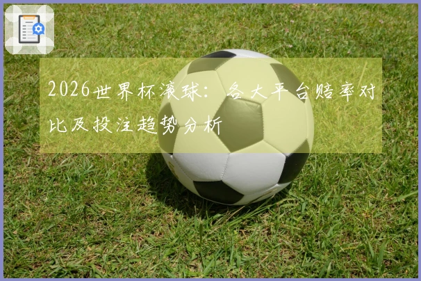 2026世界杯滚球：各大平台赔率对比及投注趋势分析