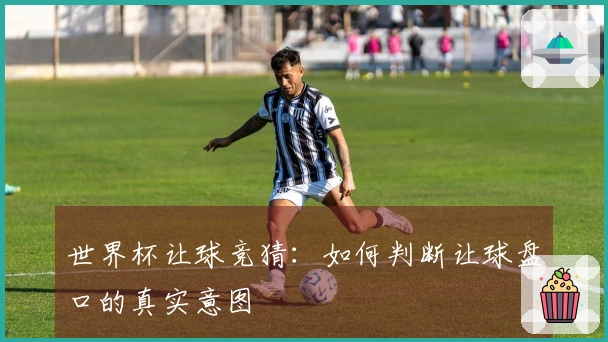 世界杯让球竞猜：如何判断让球盘口的真实意图