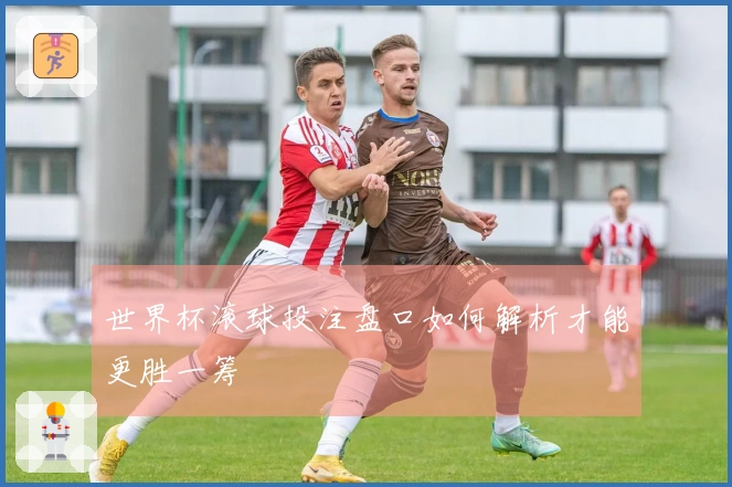 世界杯滚球投注盘口如何解析才能更胜一筹