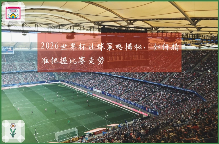 2026世界杯让球策略揭秘，如何精准把握比赛走势