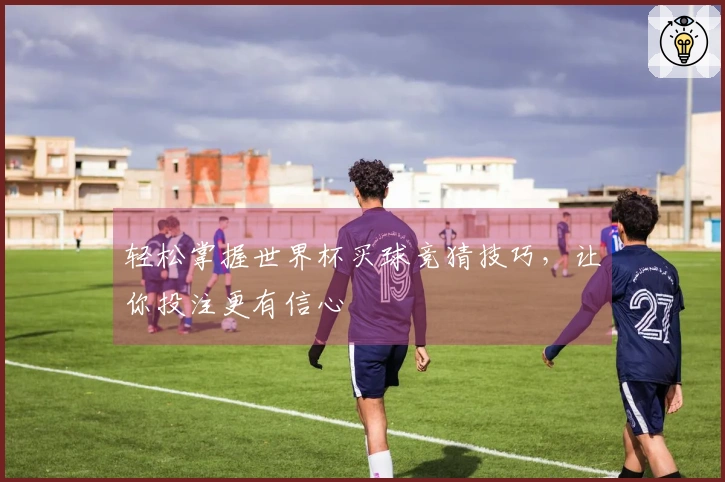 轻松掌握世界杯买球竞猜技巧，让你投注更有信心