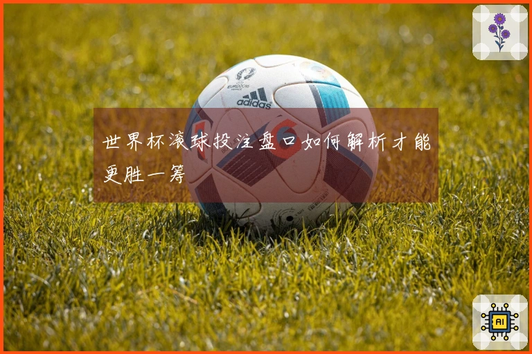 世界杯滚球投注盘口如何解析才能更胜一筹
