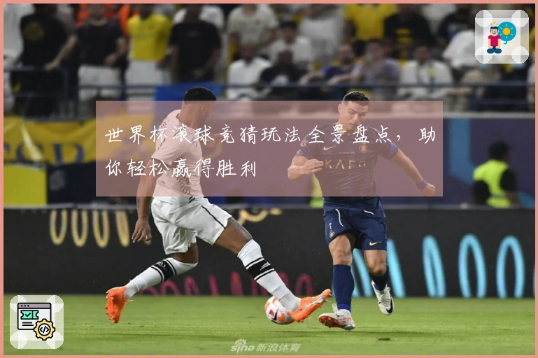 世界杯滚球竞猜玩法全景盘点，助你轻松赢得胜利