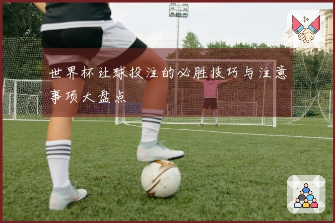 世界杯让球投注的必胜技巧与注意事项大盘点