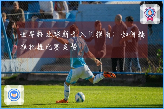 世界杯让球新手入门指南：如何精准把握比赛走势